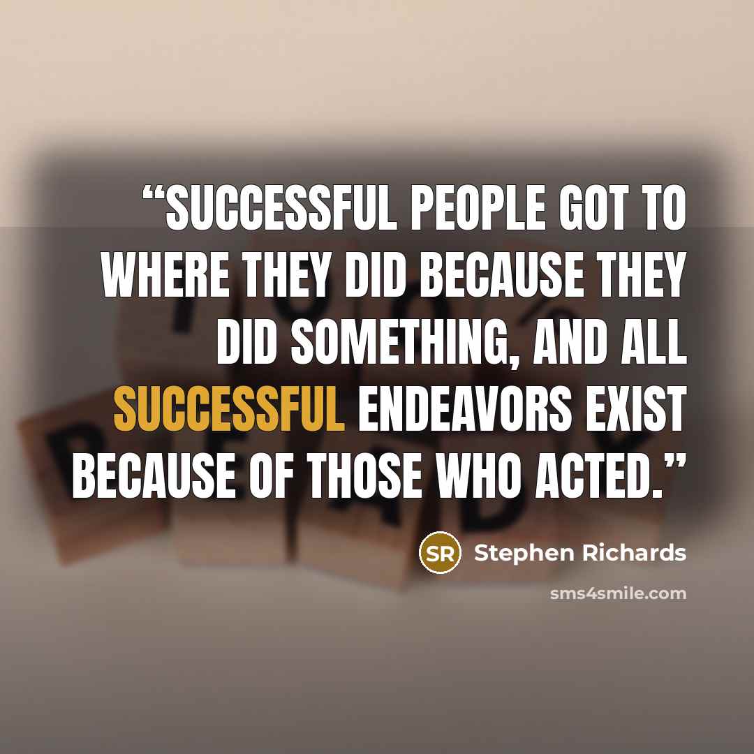 “Successful people got to where they did because they did something, and all successful endeavors exist because of those who acted.” quote by Stephen Richards