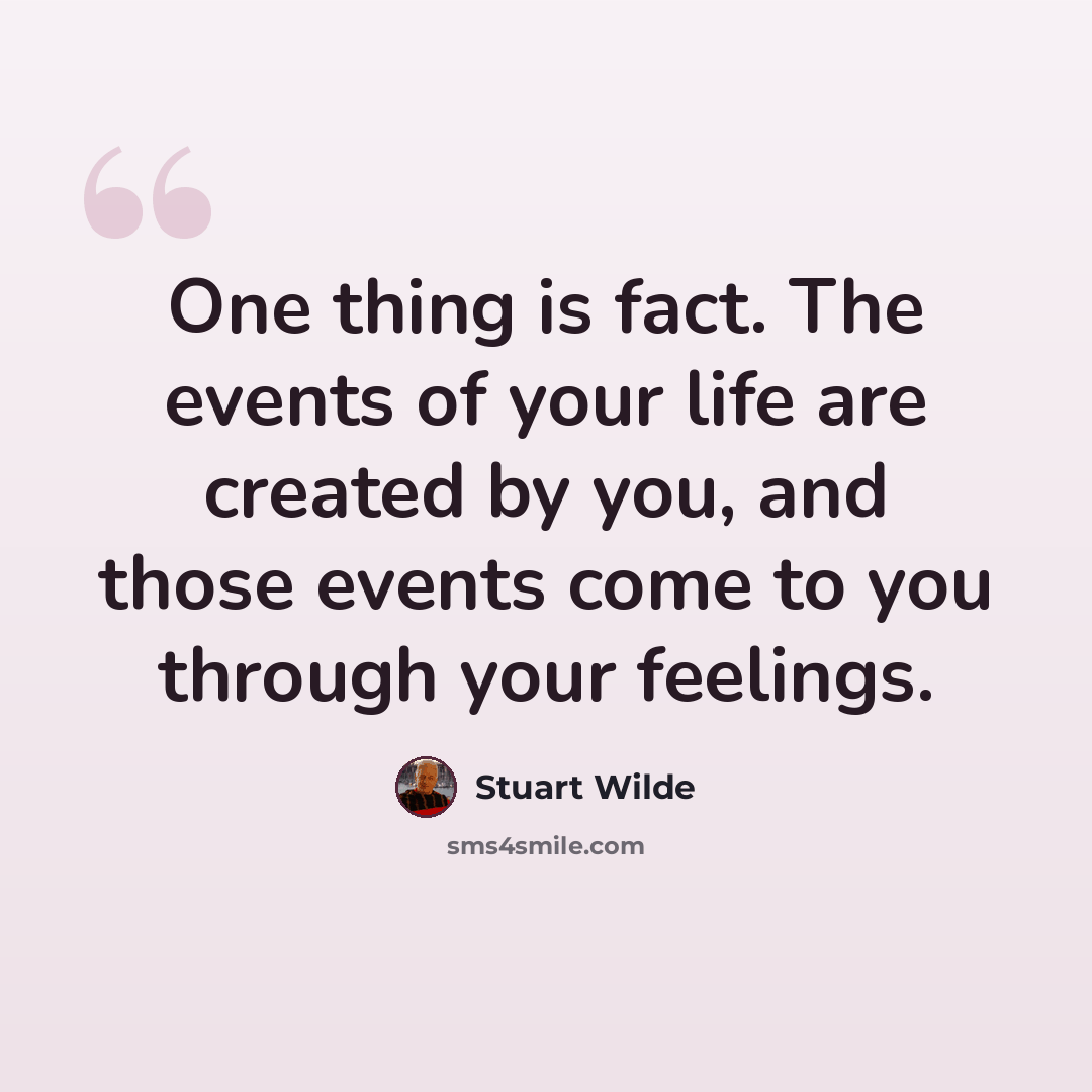“One thing is fact. The events of your life are created by you, and those events come to you through your feelings.” quote by Stuart Wilde