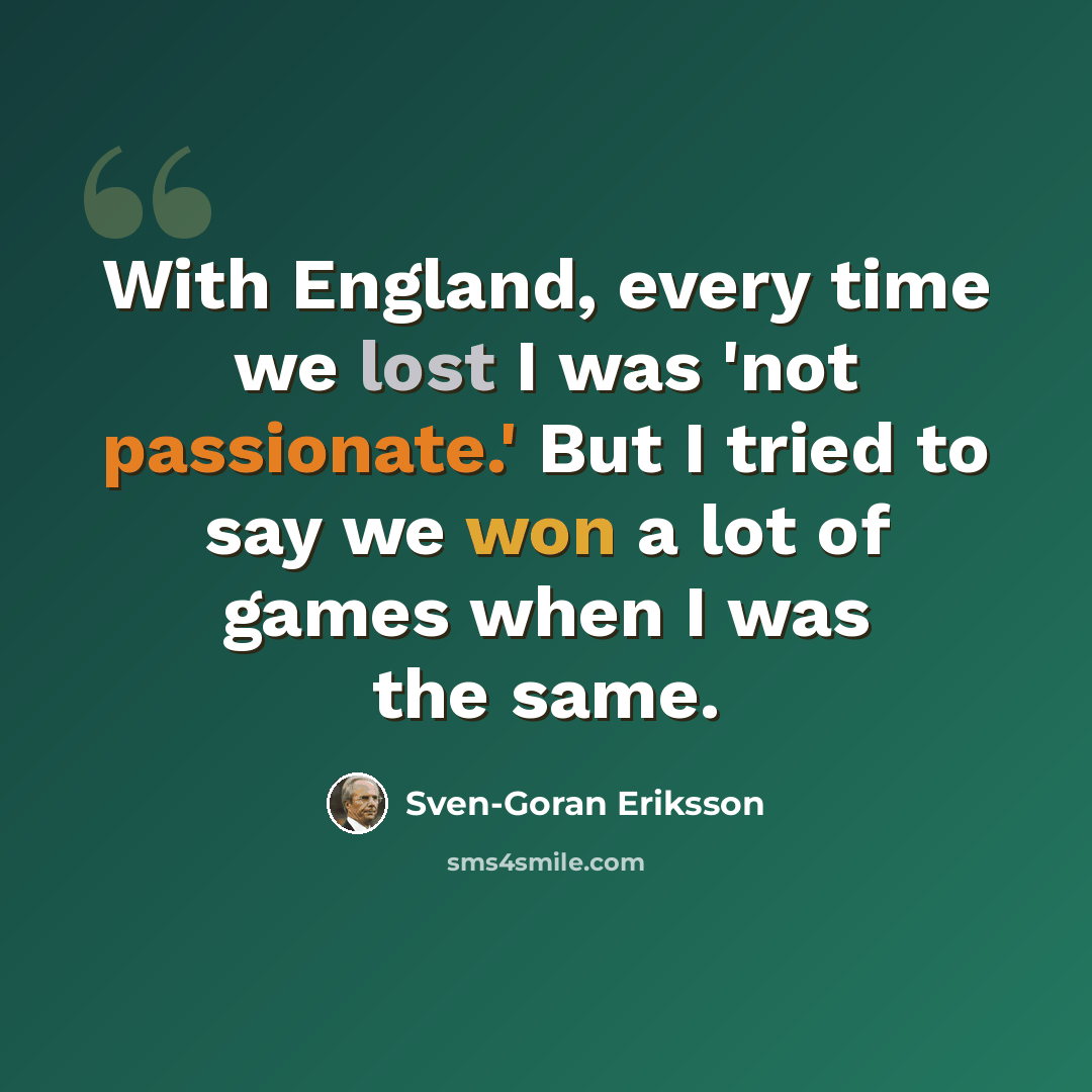 “With England, every time we lost I was 'not passionate.' But I tried to say we won a lot of games when I was the same.” quote by Sven-Goran Eriksson