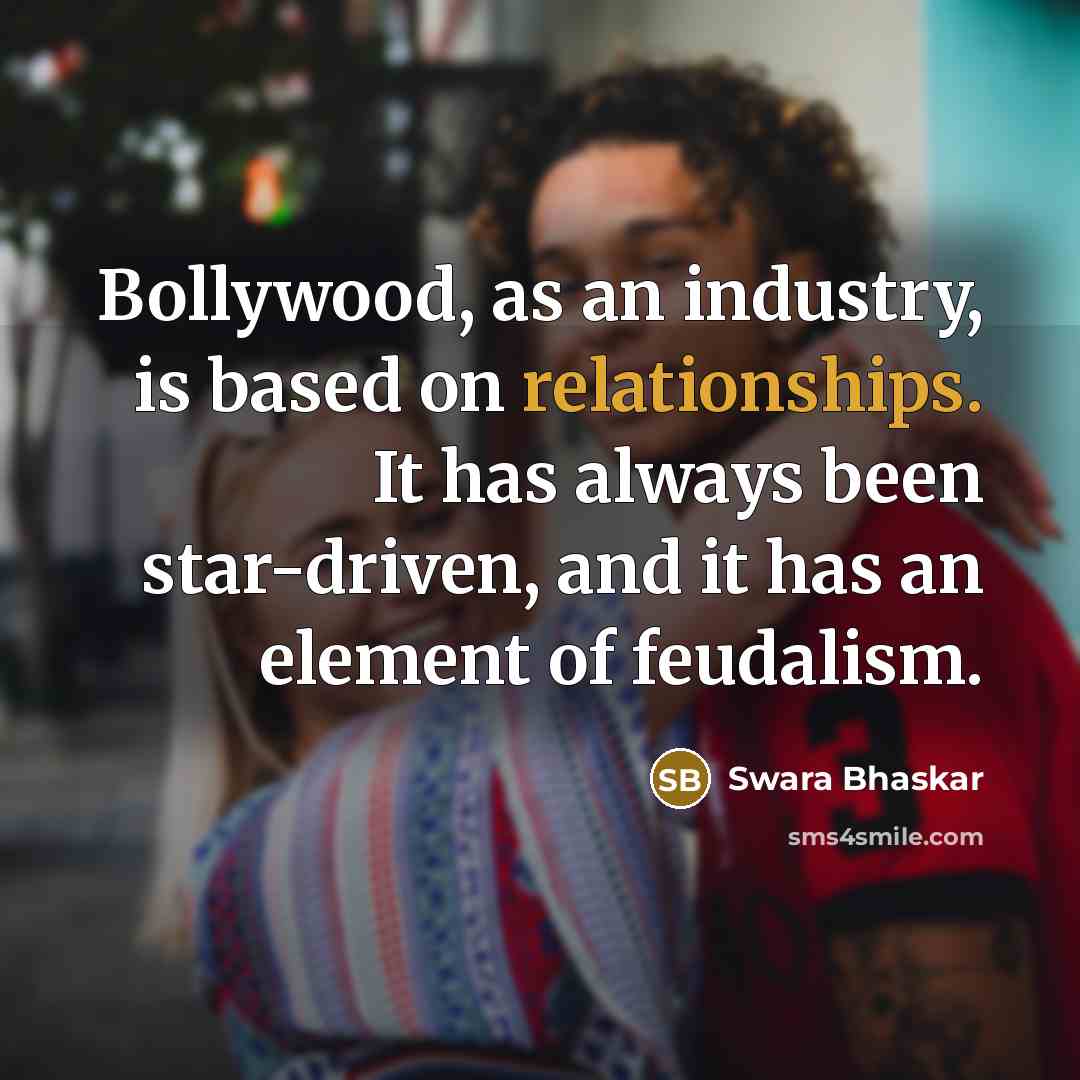 “Bollywood, as an industry, is based on relationships. It has always been star-driven, and it has an element of feudalism.” quote by Swara Bhaskar