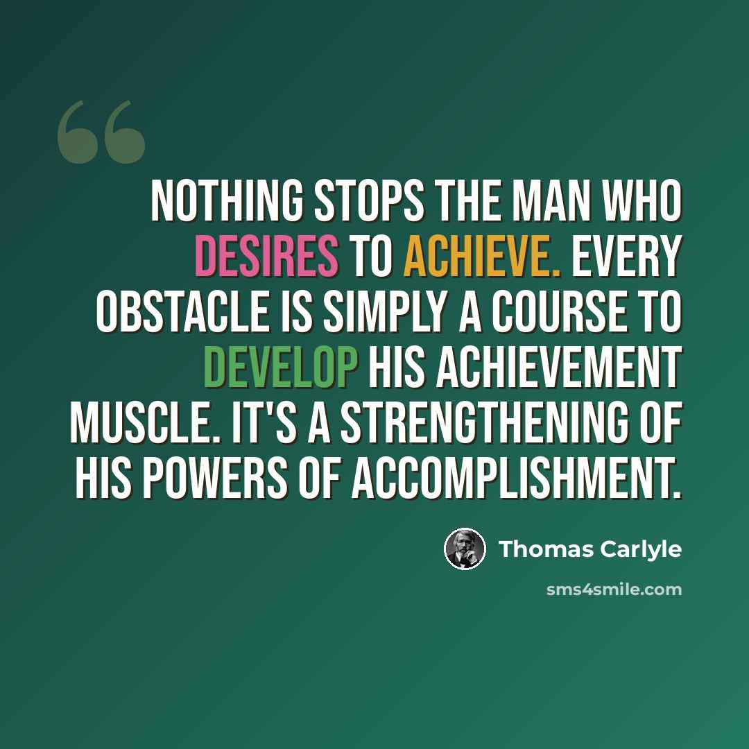 “Nothing stops the man who desires to achieve. Every obstacle is simply a course to develop his achievement muscle. It's a strengthening of his powers of accomplishment.” quote by Thomas Carlyle