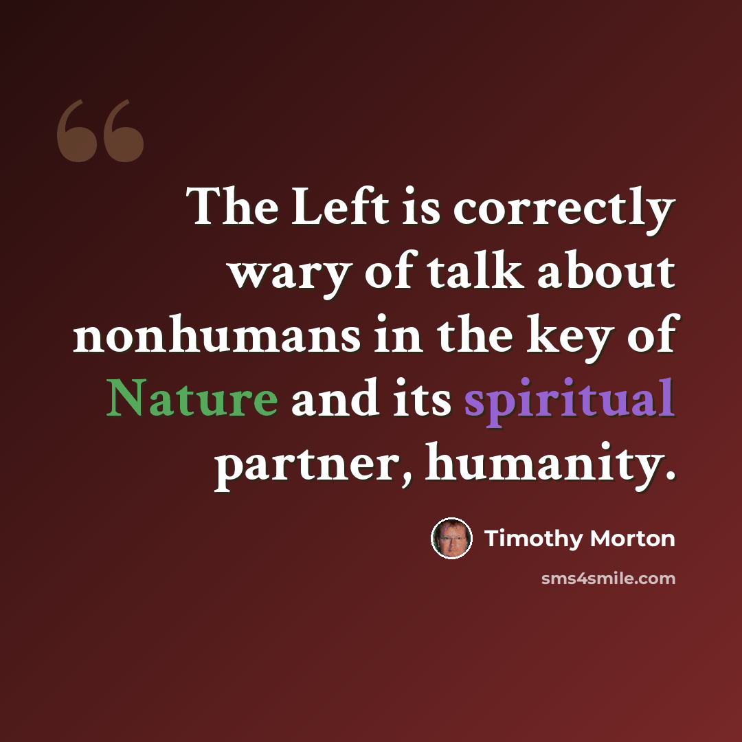 “The Left is correctly wary of talk about nonhumans in the key of Nature and its spiritual partner, humanity.” quote by Timothy Morton