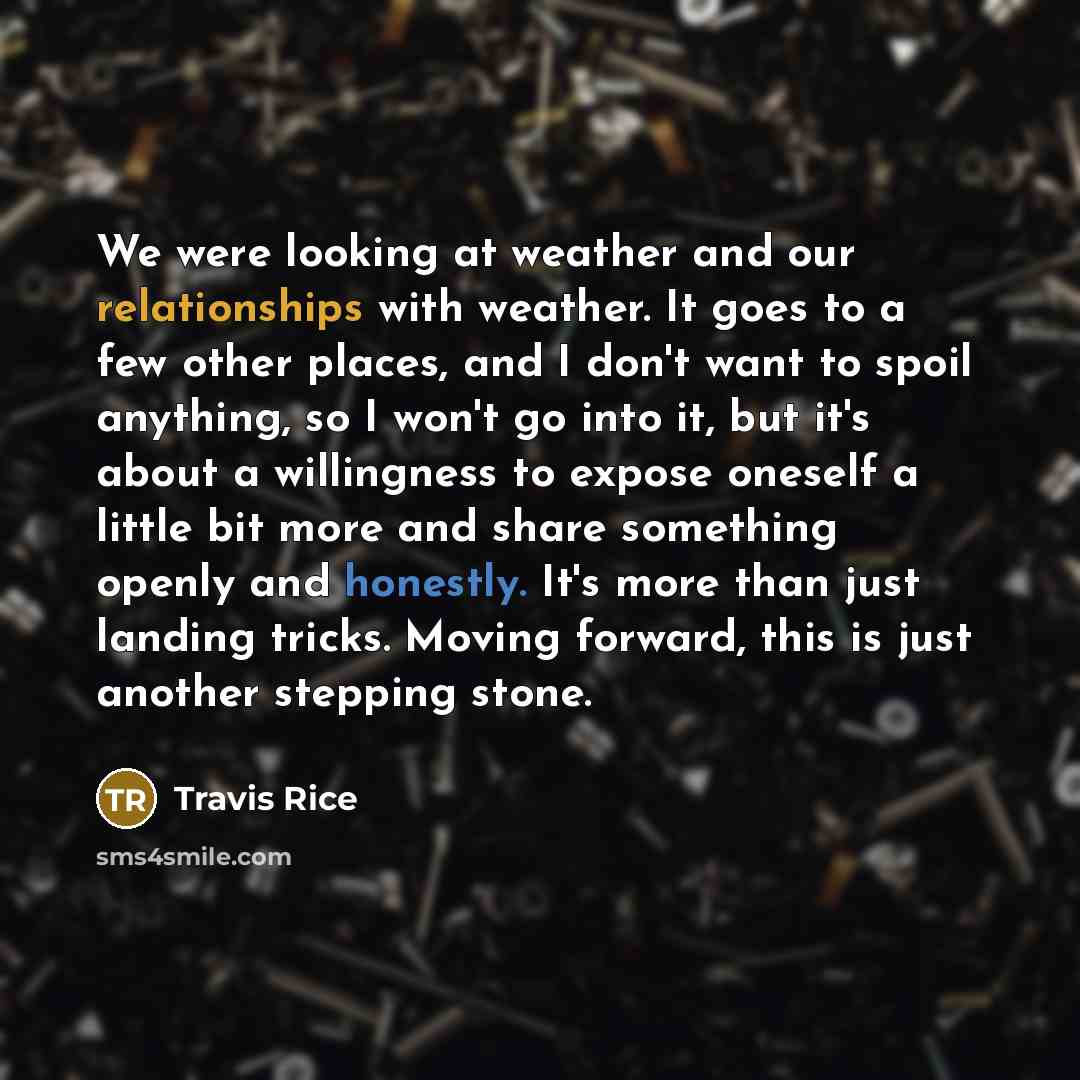 “We were looking at weather and our relationships with weather. It goes to a few other places, and I don't want to spoil anything, so I won't go into it, but it's about a willingness to expose oneself a little bit more and share something openly and honestly. It's more than just landing tricks…” quote by Travis Rice