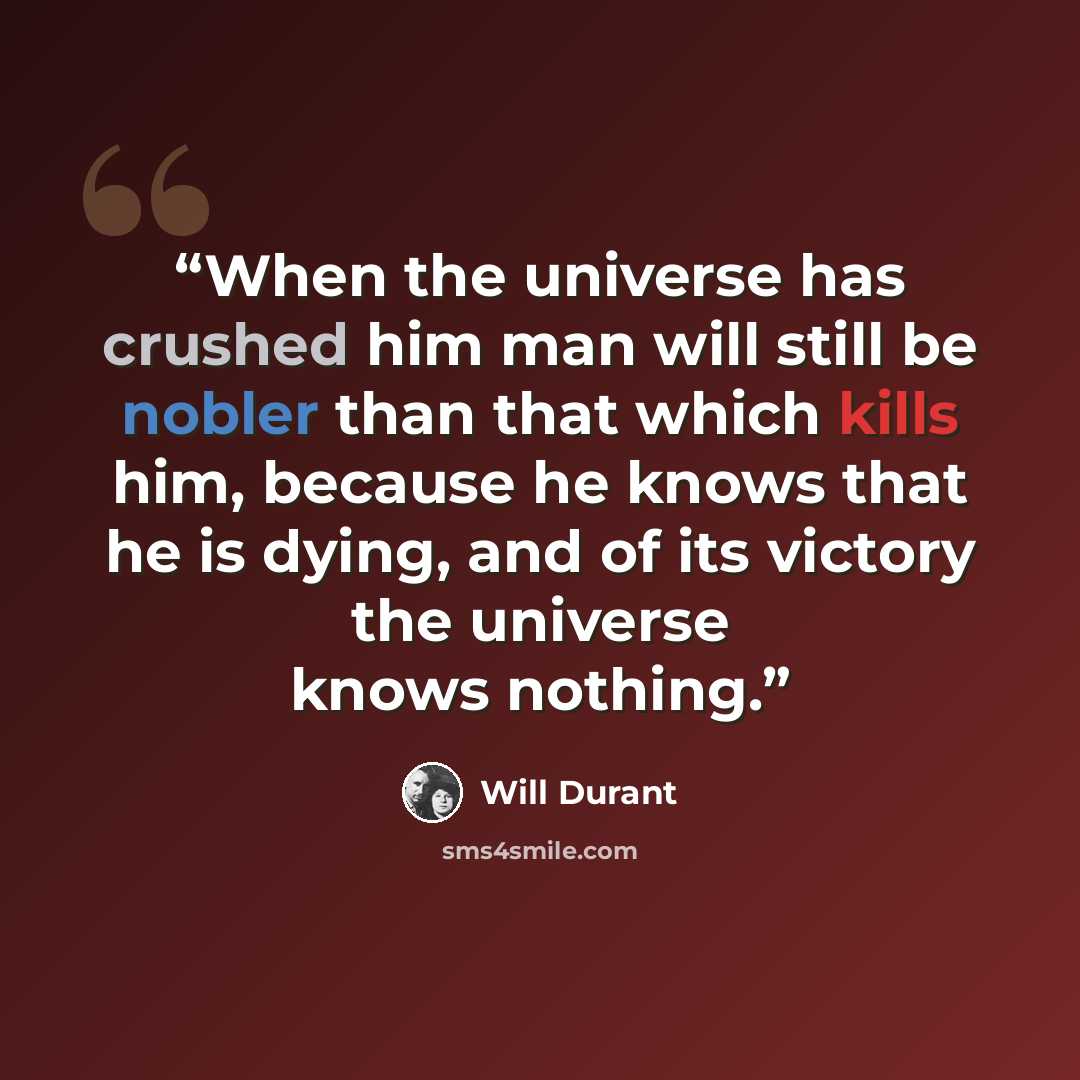 “When the universe has crushed him man will still be nobler than that which kills him, because he knows that he is dying, and of its victory the universe knows nothing.” quote by Will Durant