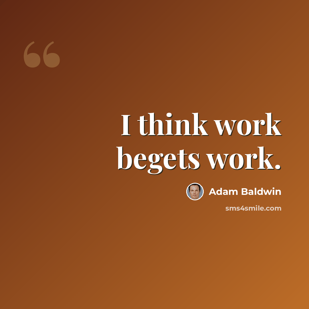 “I think work begets work.” quote by Adam Baldwin