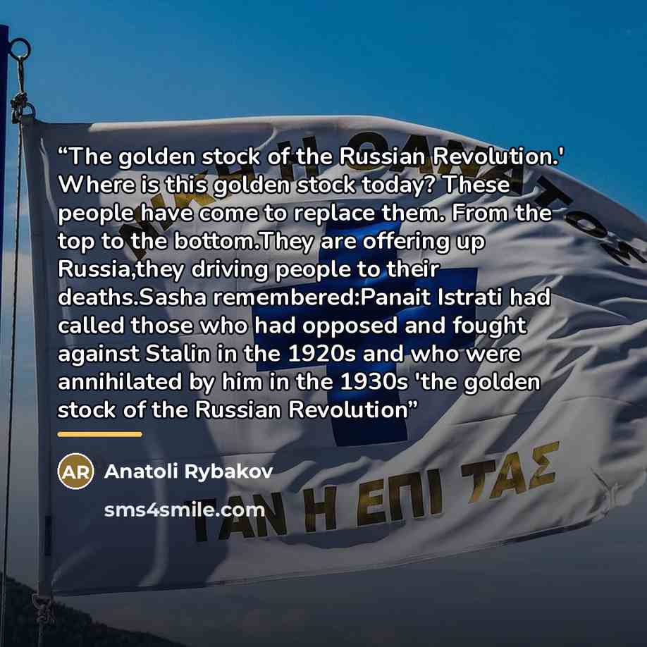 “The golden stock of the Russian Revolution.' Where is this golden stock today? These people have come to replace them. From the top to the bottom.They are offering up Russia,they driving people to their deaths.Sasha remembered:Panait Istrati had called those who had opposed and fought against…” quote by Anatoli Rybakov
