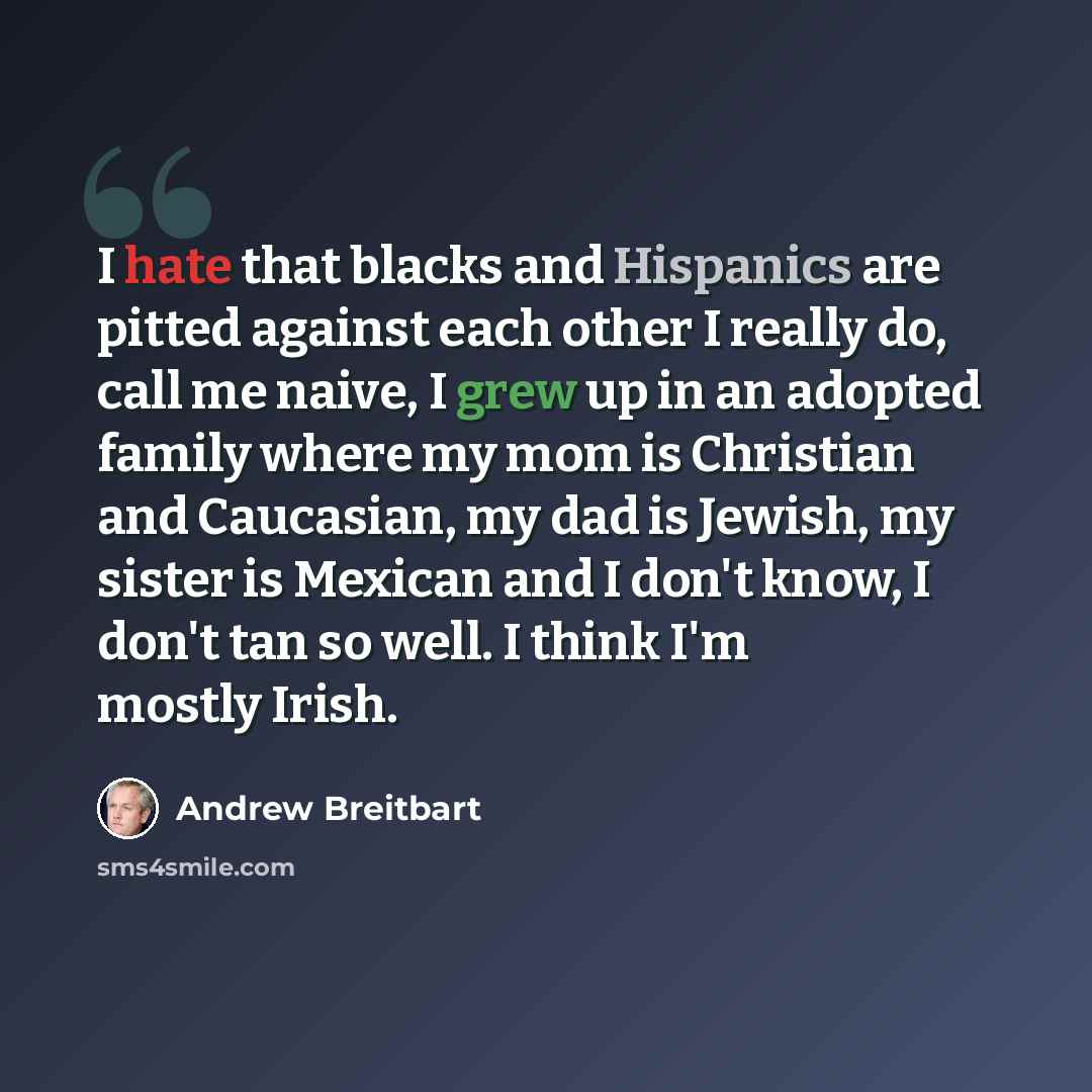 “I hate that blacks and Hispanics are pitted against each other I really do, call me naive, I grew up in an adopted family where my mom is Christian and Caucasian, my dad is Jewish, my sister is Mexican and I don't know, I don't tan so well. I think I'm mostly Irish.” quote by Andrew Breitbart