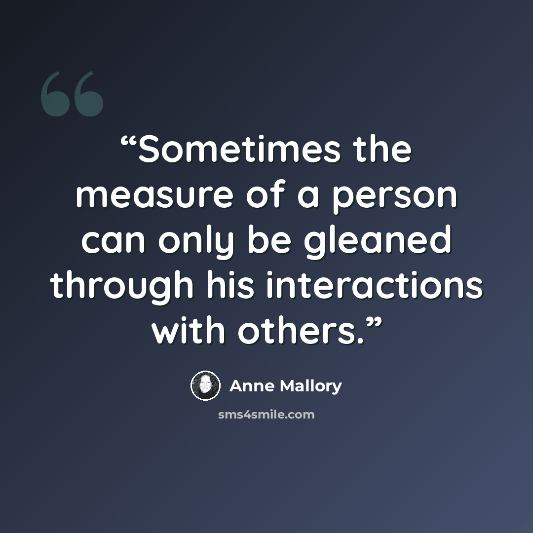 “Sometimes the measure of a person can only be gleaned through his interactions with others.” quote by Anne Mallory