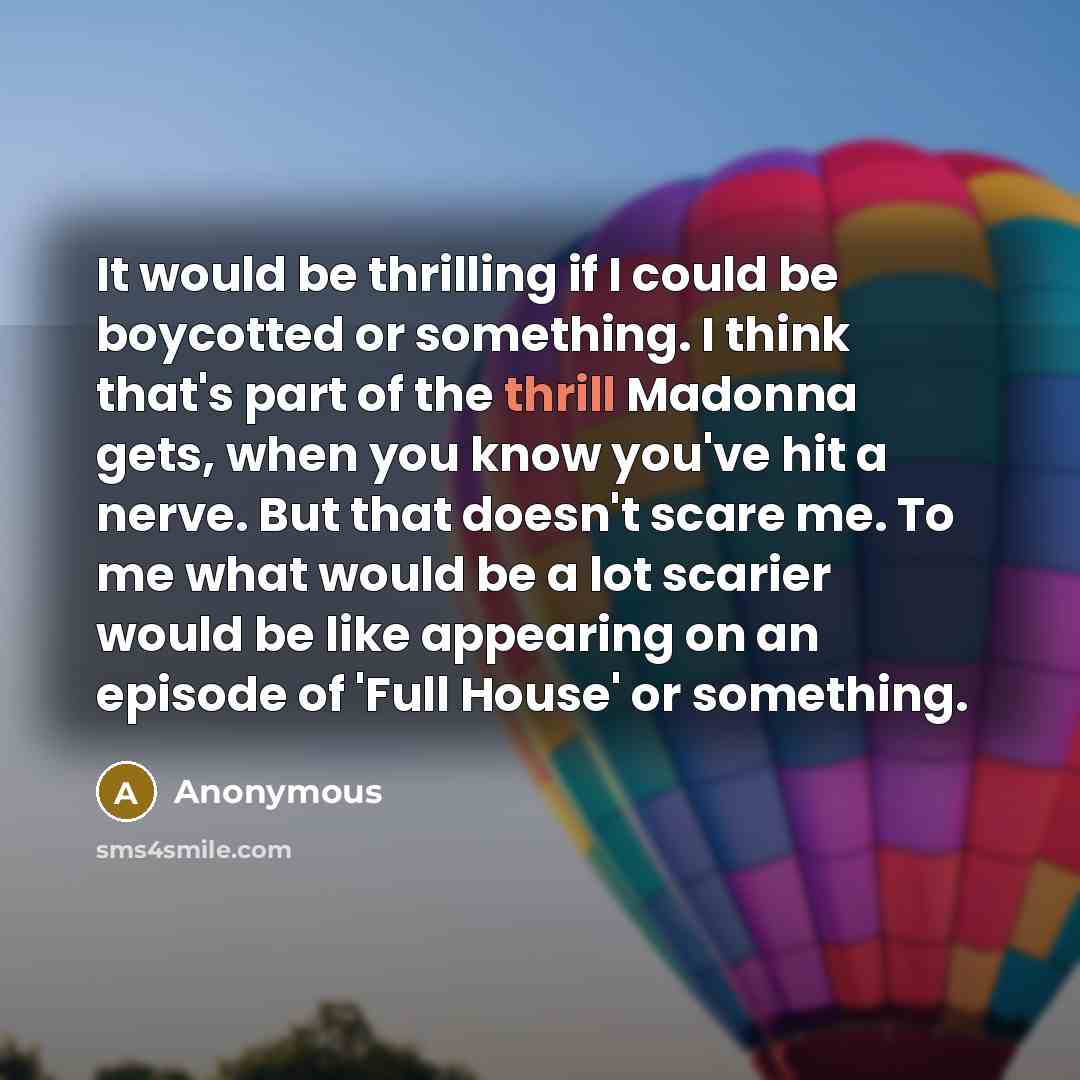 “It would be thrilling if I could be boycotted or something. I think that's part of the thrill Madonna gets, when you know you've hit a nerve. But that doesn't scare me. To me what would be a lot scarier would be like appearing on an episode of 'Full House' or something.” quote by Anonymous