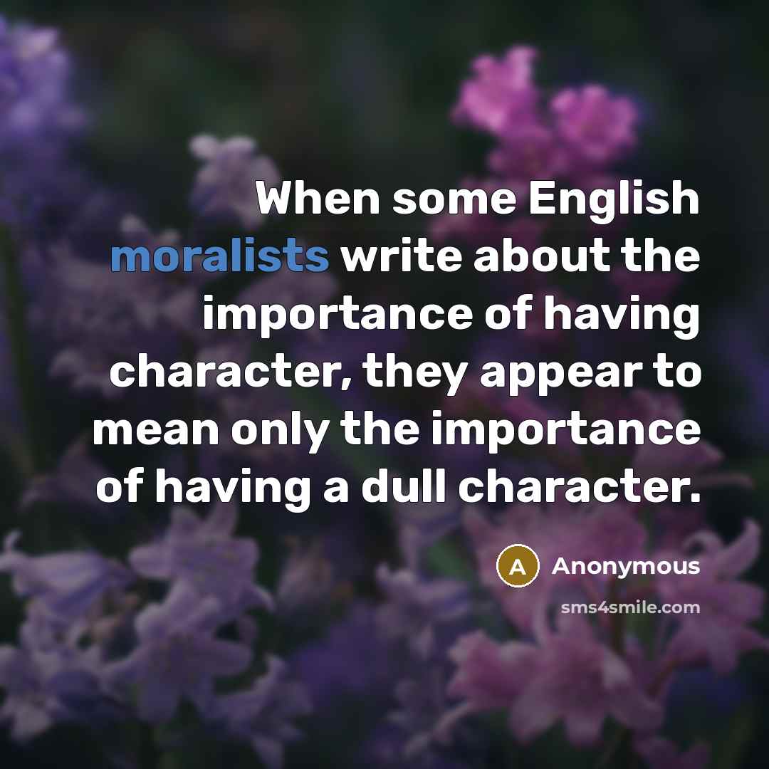 “When some English moralists write about the importance of having character, they appear to mean only the importance of having a dull character.” quote by Anonymous