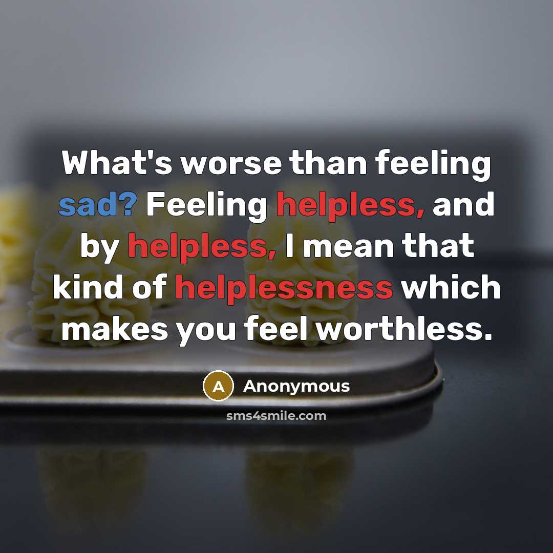 “What's worse than feeling sad? Feeling helpless, and by helpless, I mean that kind of helplessness which makes you feel worthless.” quote by Anonymous