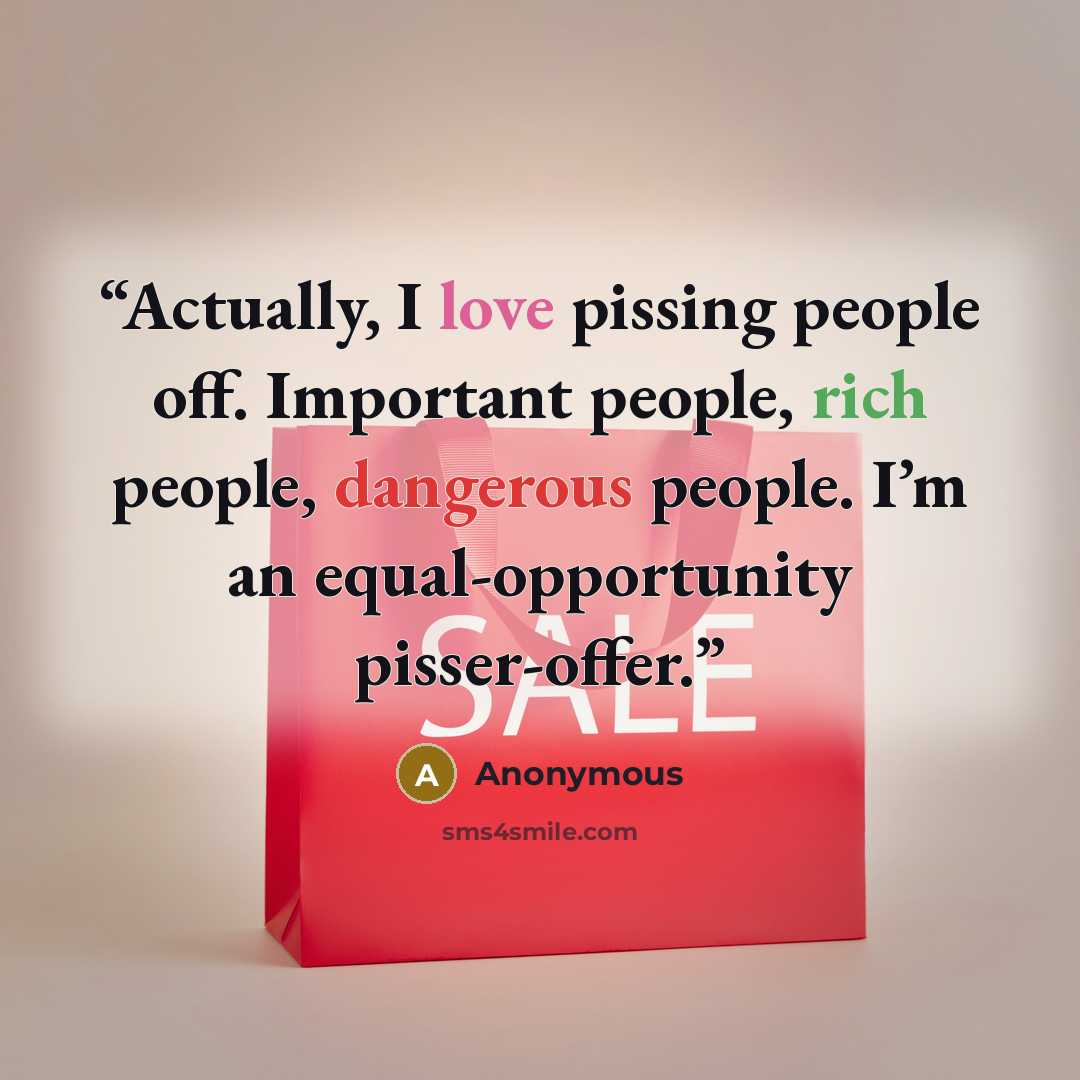 “Actually, I love pissing people off. Important people, rich people, dangerous people. I’m an equal-opportunity pisser-offer.” quote by Anonymous