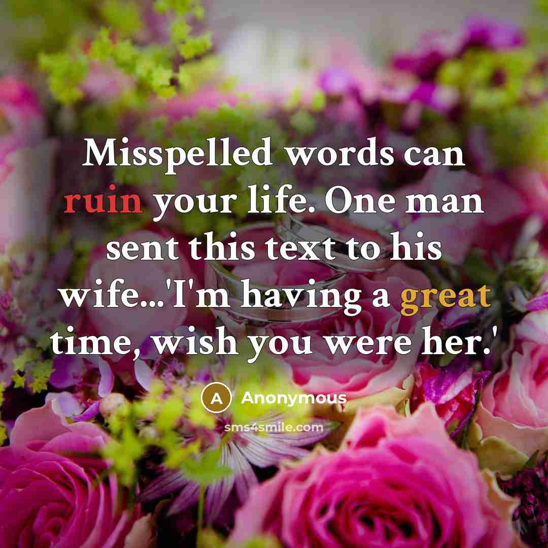 “Misspelled words can ruin your life. One man sent this text to his wife...'I'm having a great time, wish you were her.'” quote by Anonymous