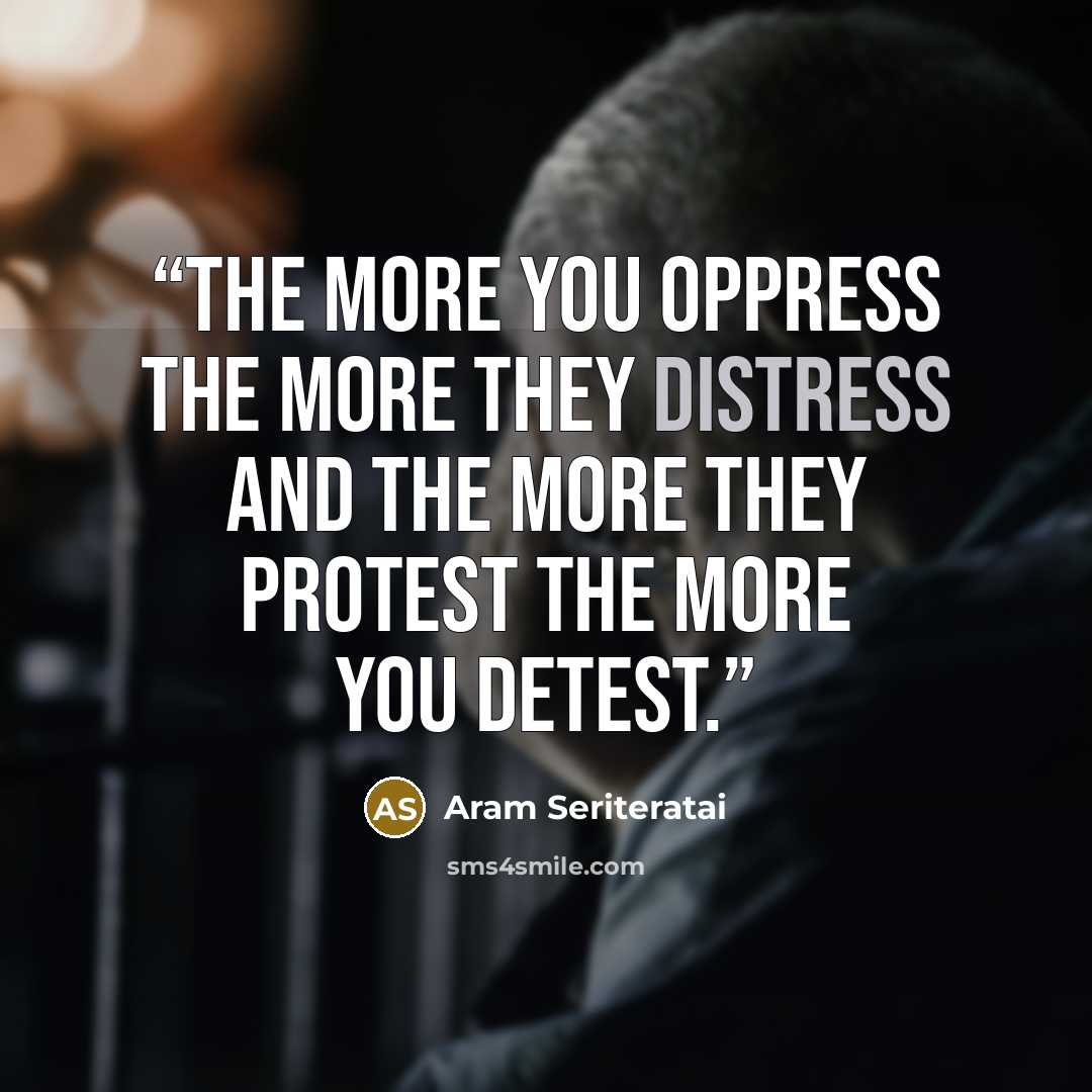 “The more you oppress the more they distress and the more they protest the more you detest.” quote by Aram Seriteratai