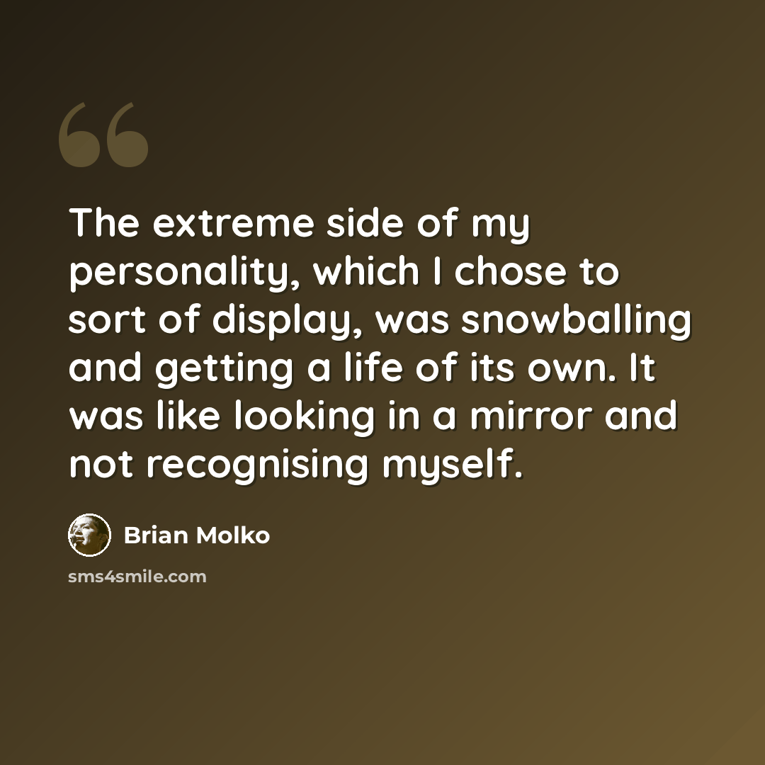 “The extreme side of my personality, which I chose to sort of display, was snowballing and getting a life of its own. It was like looking in a mirror and not recognising myself.” quote by Brian Molko