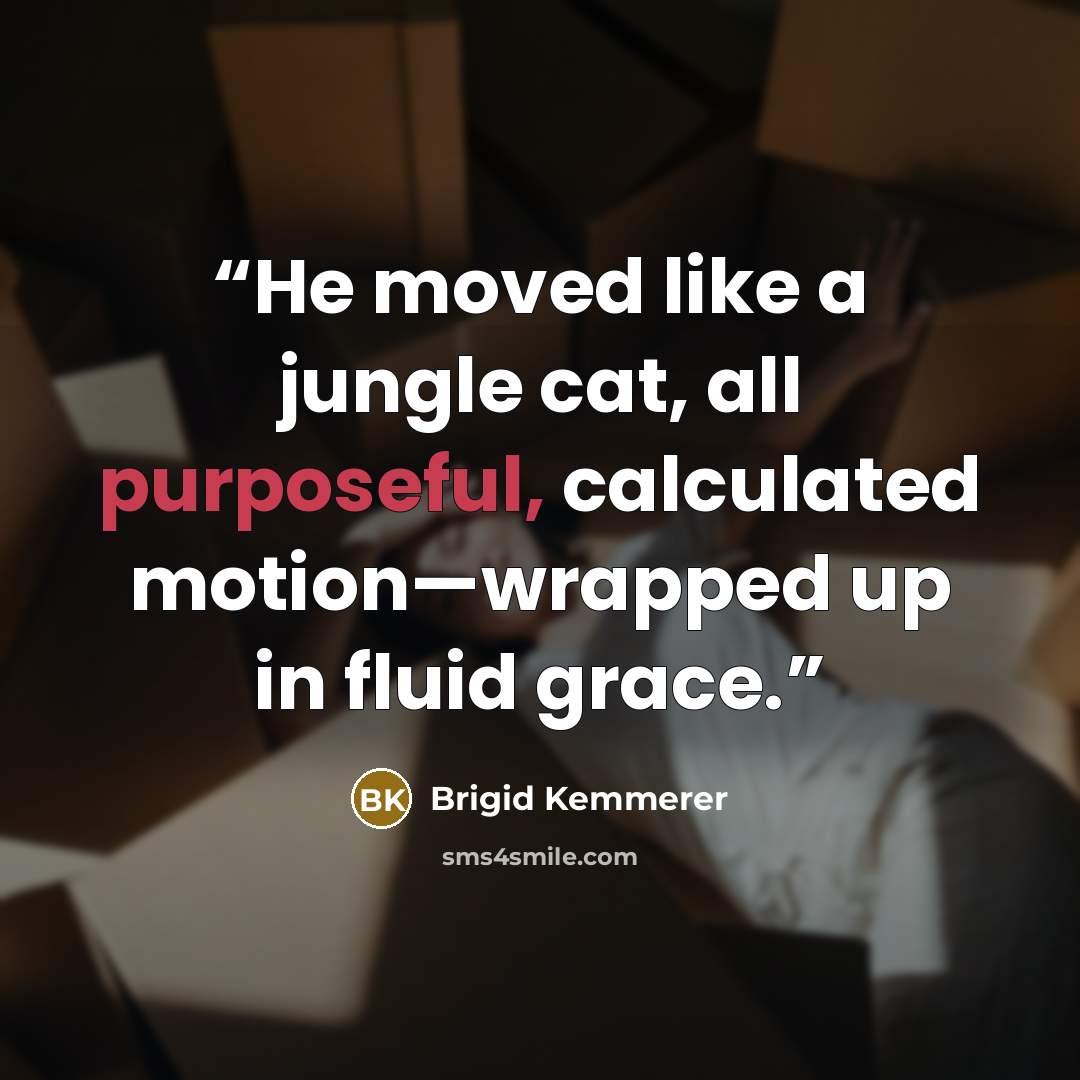 “He moved like a jungle cat, all purposeful, calculated motion—wrapped up in fluid grace.” quote by Brigid Kemmerer