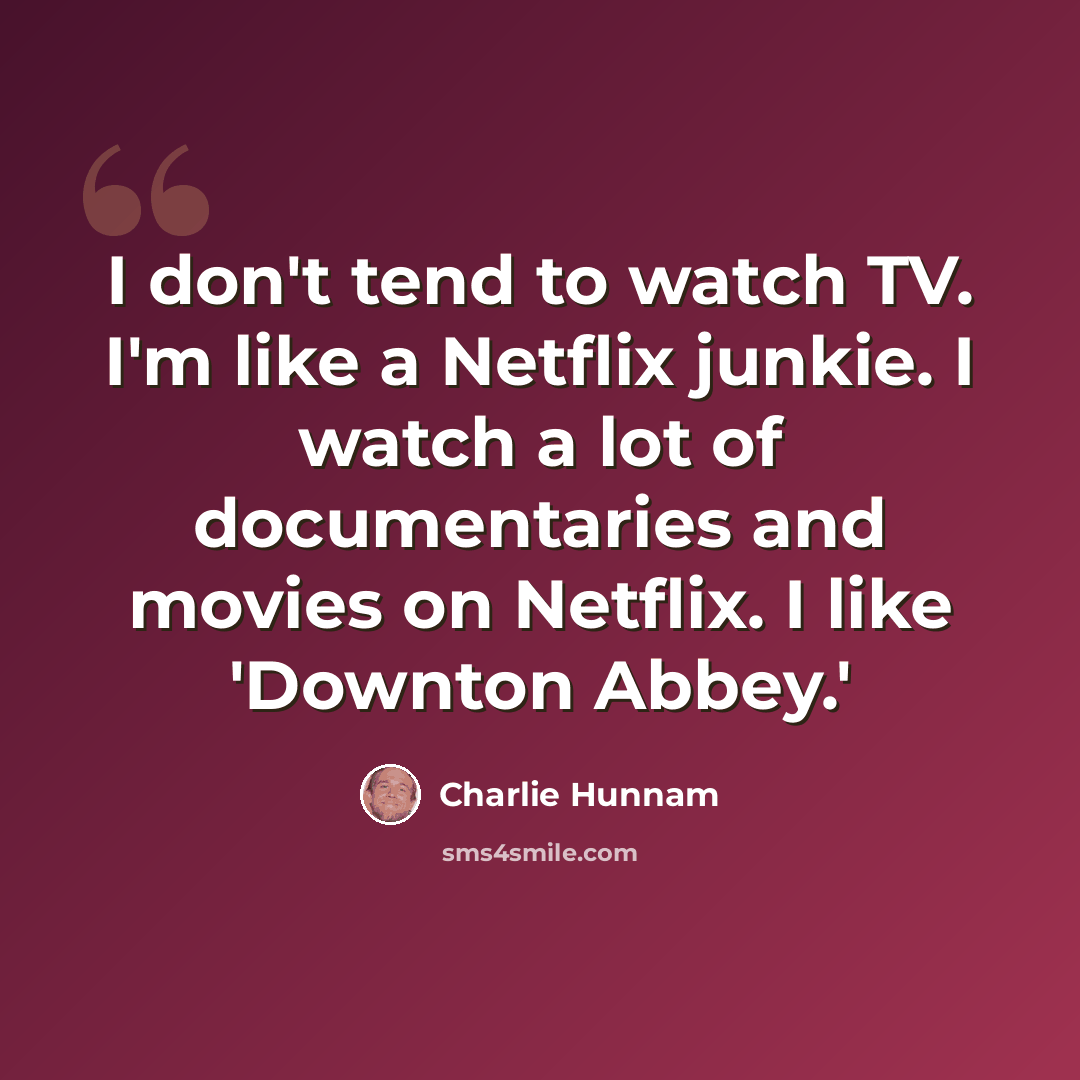 “I don't tend to watch TV. I'm like a Netflix junkie. I watch a lot of documentaries and movies on Netflix. I like 'Downton Abbey.'” quote by Charlie Hunnam
