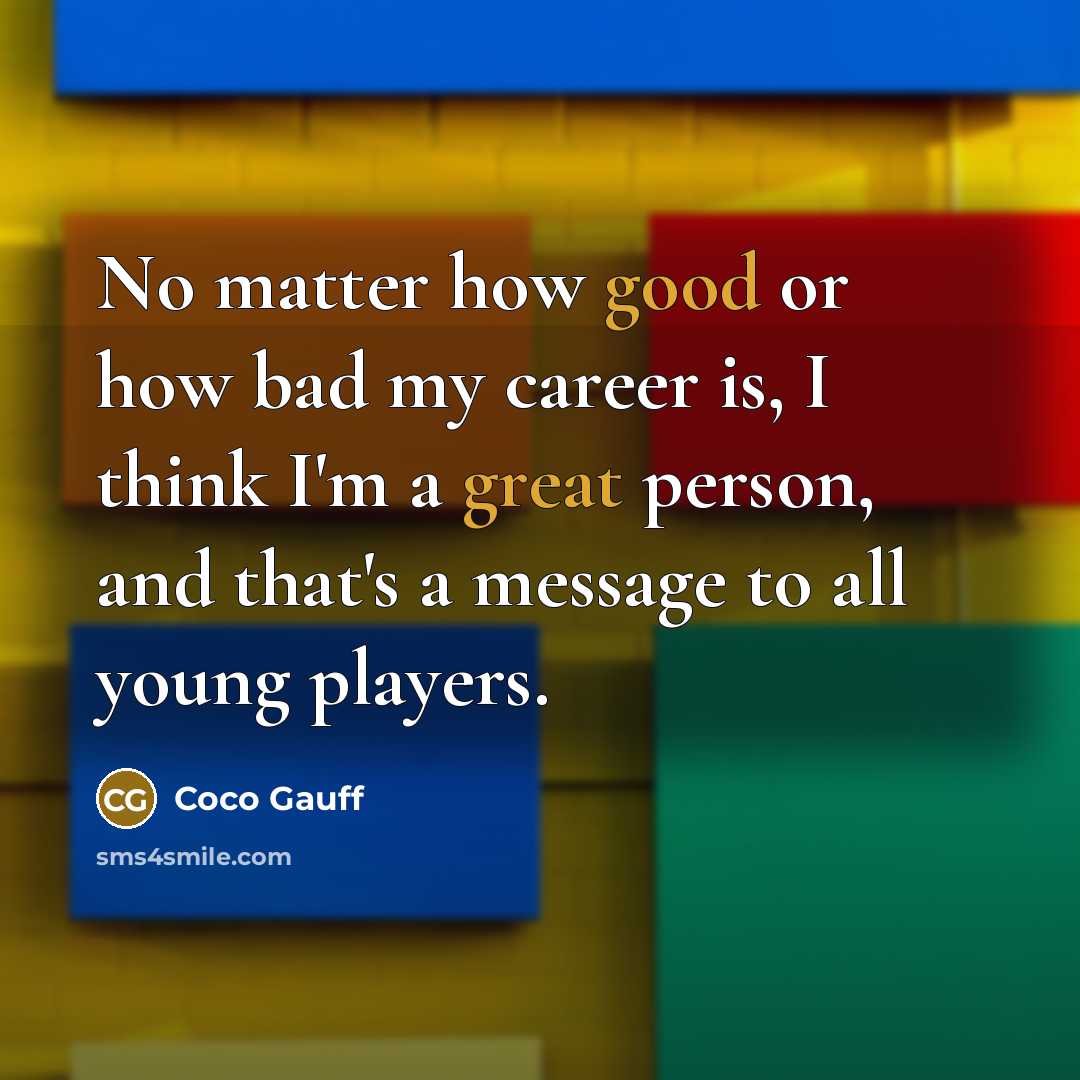 “No matter how good or how bad my career is, I think I'm a great person, and that's a message to all young players.” quote by Coco Gauff
