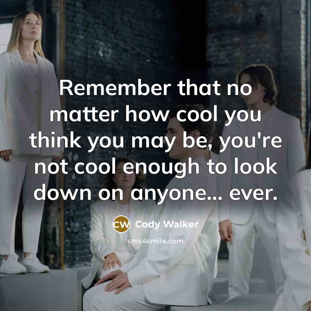“Remember that no matter how cool you think you may be, you're not cool enough to look down on anyone... ever.” quote by Cody Walker