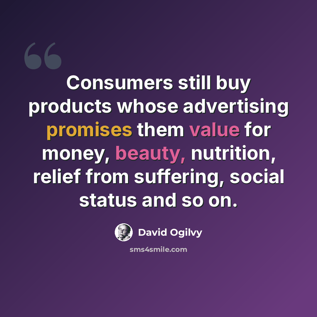 “Consumers still buy products whose advertising promises them value for money, beauty, nutrition, relief from suffering, social status and so on.” quote by David Ogilvy
