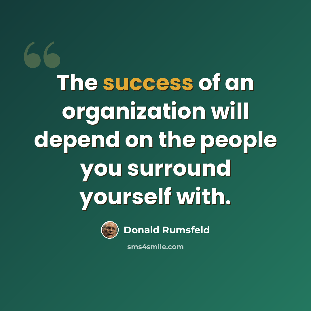 “The success of an organization will depend on the people you surround yourself with.” quote by Donald Rumsfeld