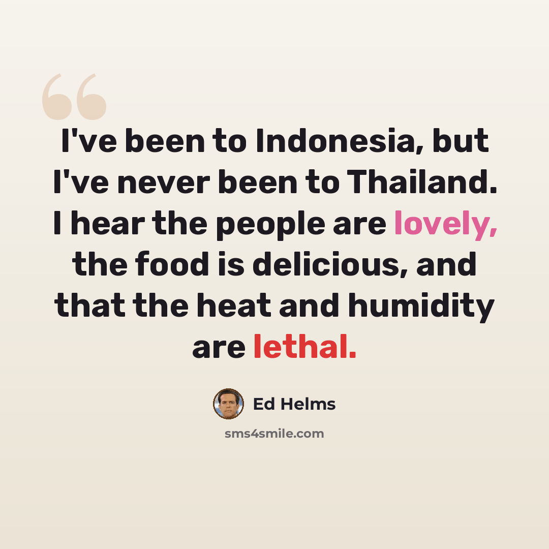 “I've been to Indonesia, but I've never been to Thailand. I hear the people are lovely, the food is delicious, and that the heat and humidity are lethal.” quote by Ed Helms