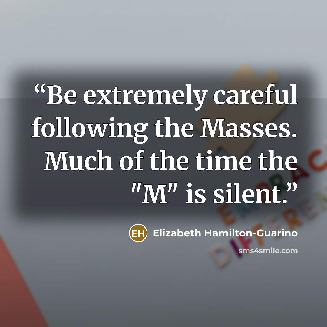 “Be extremely careful following the Masses. Much of the time the "M" is silent.” quote by Elizabeth Hamilton-Guarino