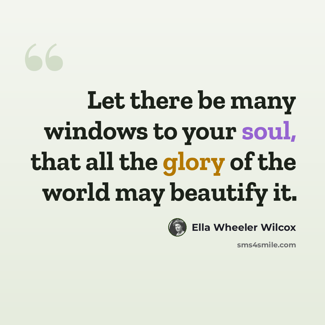 “Let there be many windows to your soul, that all the glory of the world may beautify it.” quote by Ella Wheeler Wilcox
