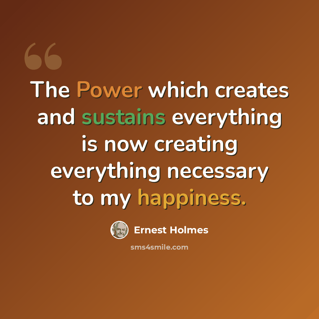 “The Power which creates and sustains everything is now creating everything necessary to my happiness.” quote by Ernest Holmes