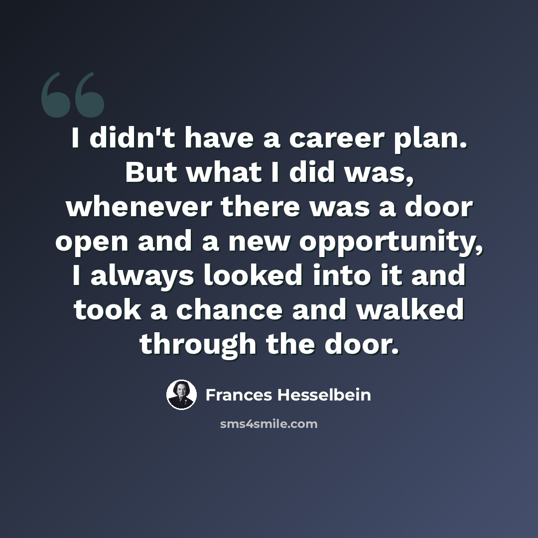 “I didn't have a career plan. But what I did was, whenever there was a door open and a new opportunity, I always looked into it and took a chance and walked through the door.” quote by Frances Hesselbein