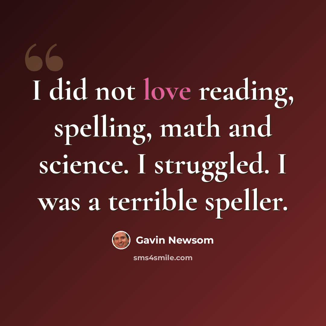 “I did not love reading, spelling, math and science. I struggled. I was a terrible speller.” quote by Gavin Newsom