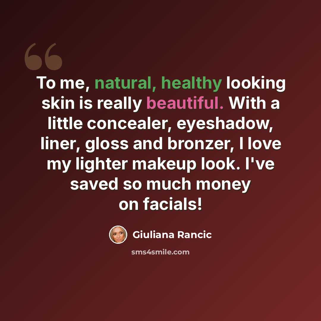 “To me, natural, healthy looking skin is really beautiful. With a little concealer, eyeshadow, liner, gloss and bronzer, I love my lighter makeup look. I've saved so much money on facials!” quote by Giuliana Rancic