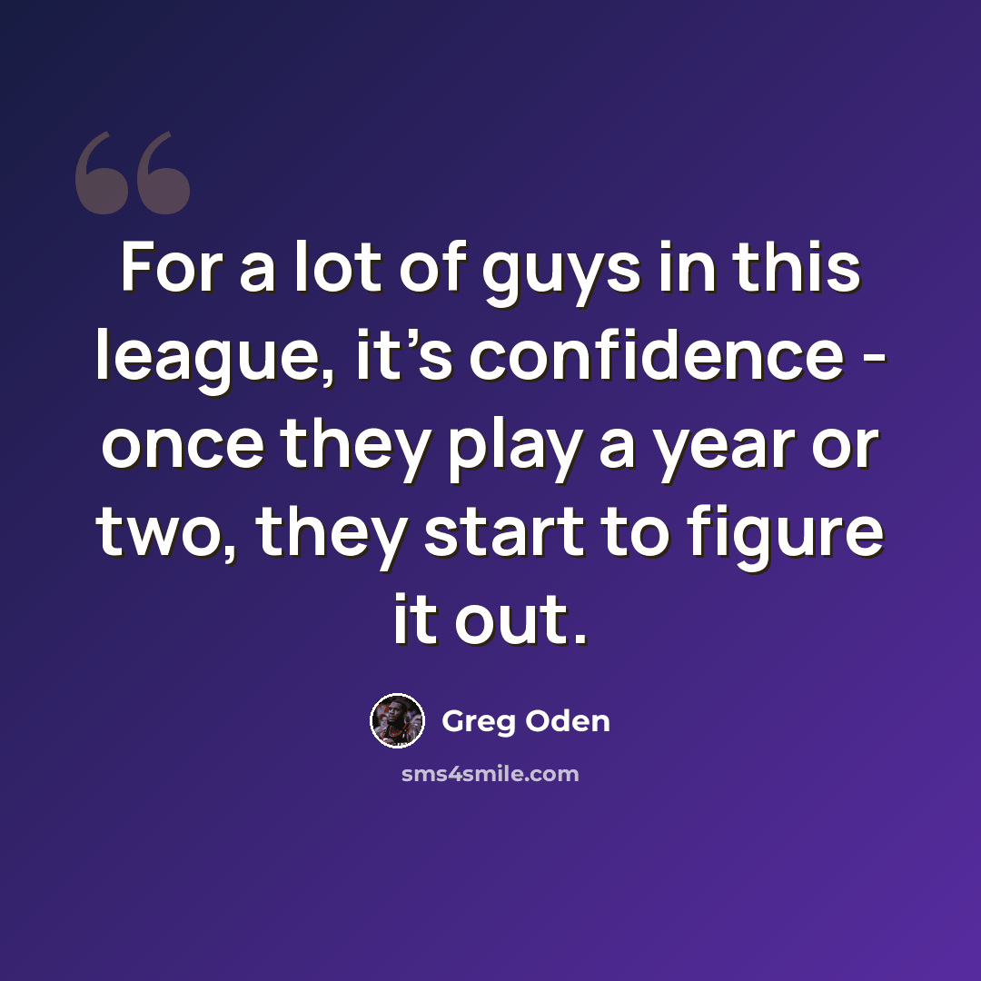 “For a lot of guys in this league, it's confidence - once they play a year or two, they start to figure it out.” quote by Greg Oden