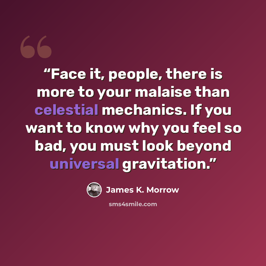 “Face it, people, there is more to your malaise than celestial mechanics. If you want to know why you feel so bad, you must look beyond universal gravitation.” quote by James K. Morrow