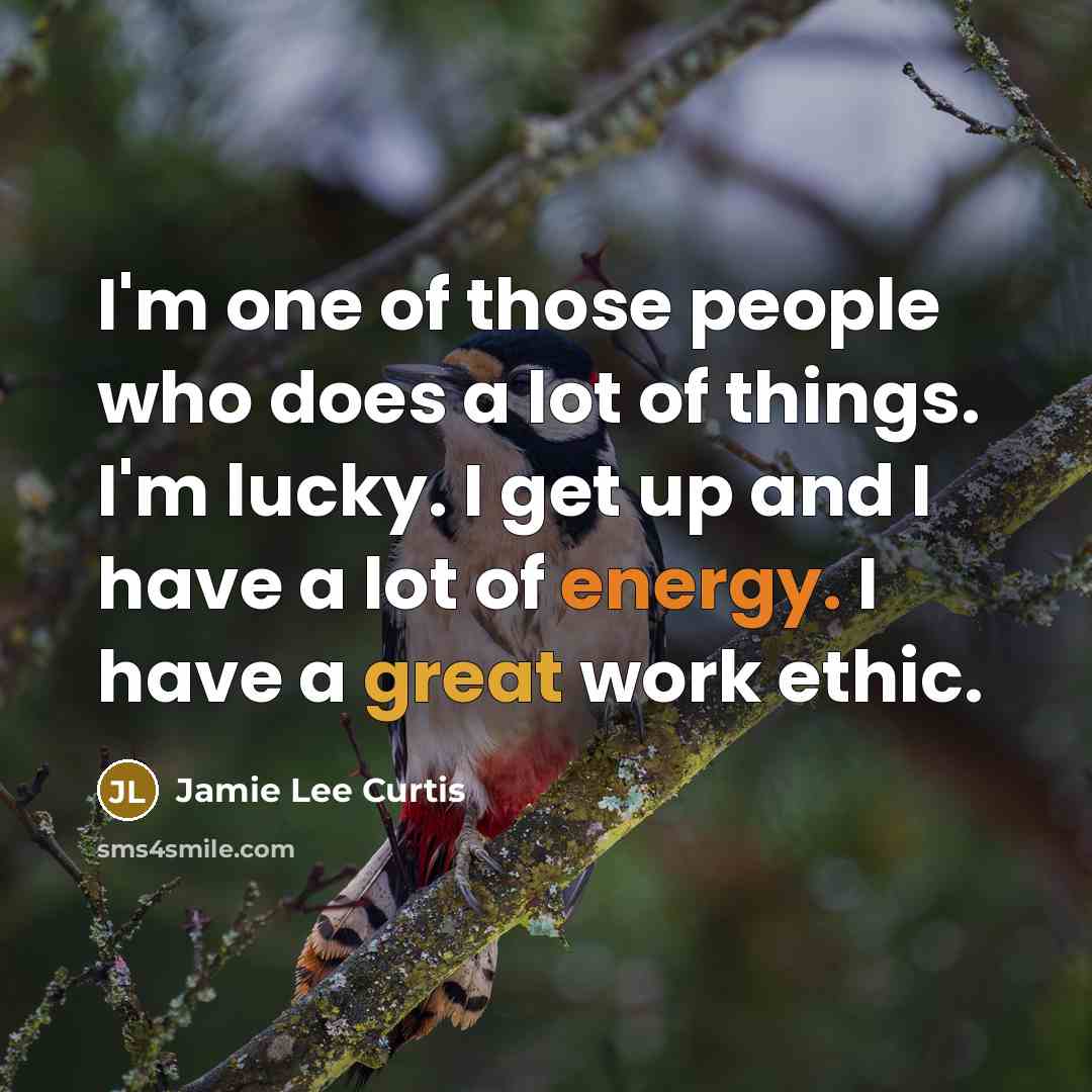 “I'm one of those people who does a lot of things. I'm lucky. I get up and I have a lot of energy. I have a great work ethic.” quote by Jamie Lee Curtis