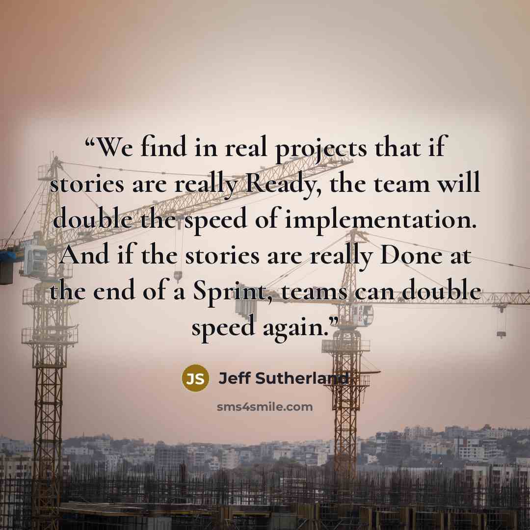 “We find in real projects that if stories are really Ready, the team will double the speed of implementation. And if the stories are really Done at the end of a Sprint, teams can double speed again.” quote by Jeff Sutherland