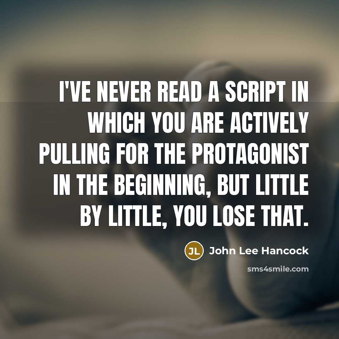 “I've never read a script in which you are actively pulling for the protagonist in the beginning, but little by little, you lose that.” quote by John Lee Hancock