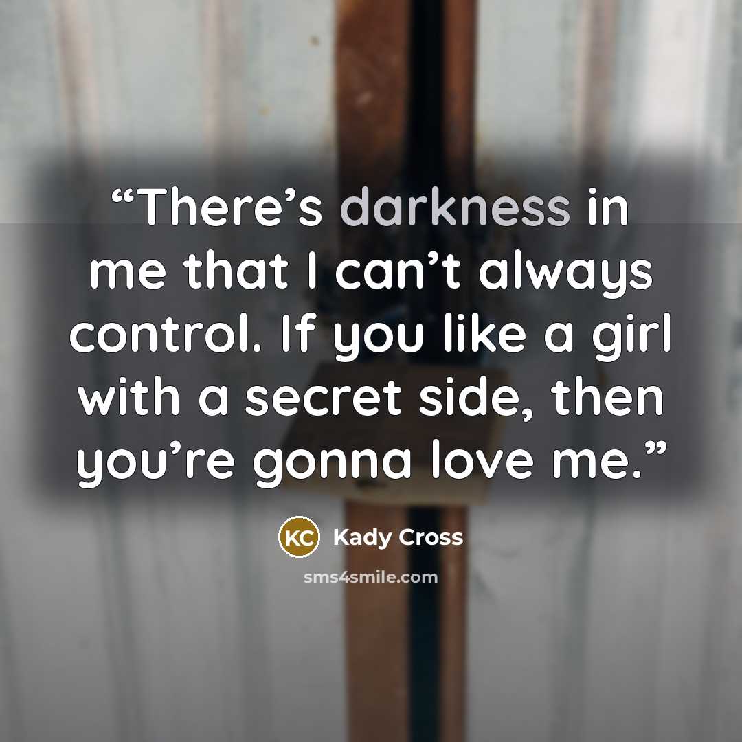“There’s darkness in me that I can’t always control. If you like a girl with a secret side, then you’re gonna love me.” quote by Kady Cross