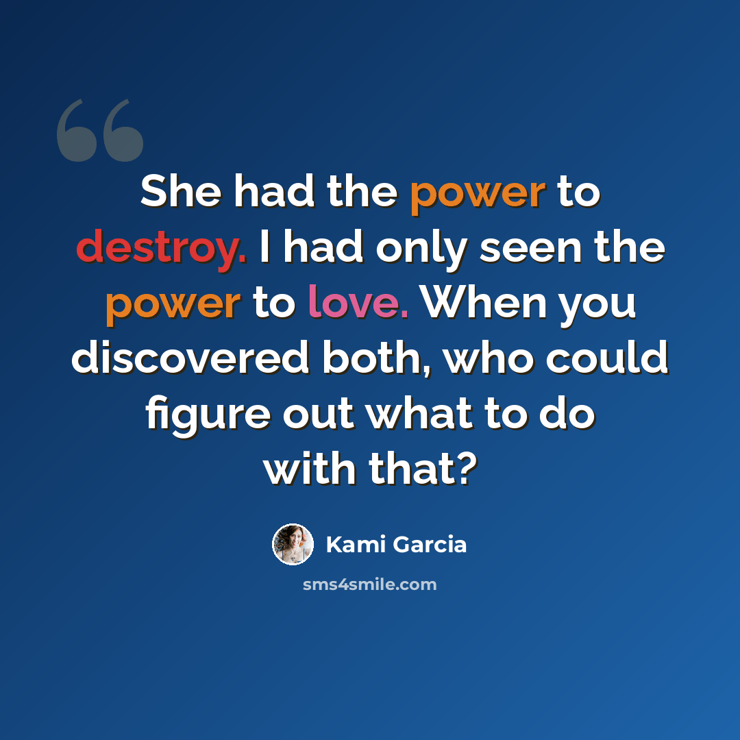 “She had the power to destroy. I had only seen the power to love. When you discovered both, who could figure out what to do with that?” quote by Kami Garcia