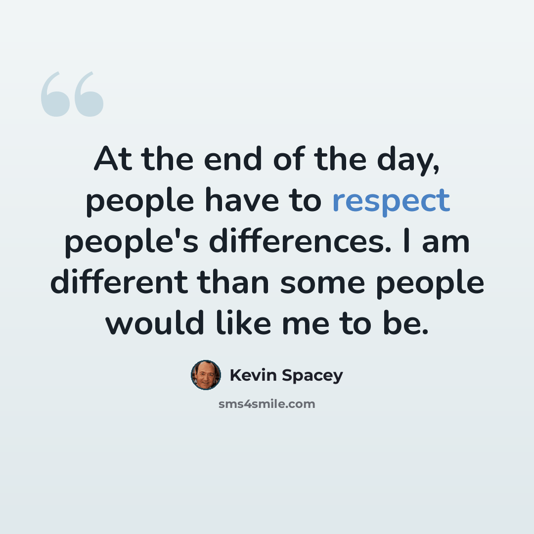“At the end of the day, people have to respect people's differences. I am different than some people would like me to be.” quote by Kevin Spacey
