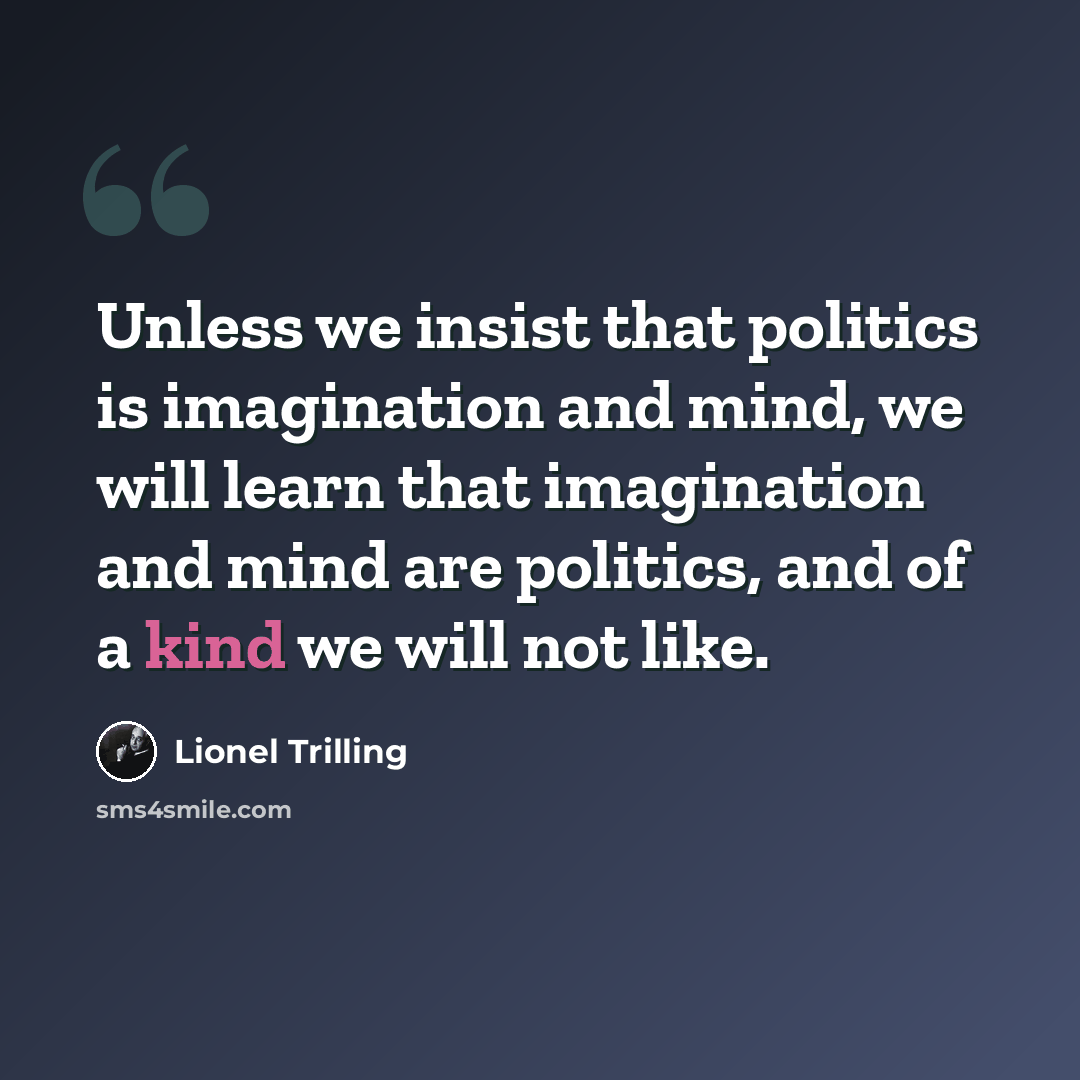 “Unless we insist that politics is imagination and mind, we will learn that imagination and mind are politics, and of a kind we will not like.” quote by Lionel Trilling