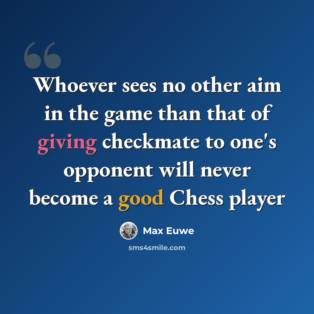 “Whoever sees no other aim in the game than that of giving checkmate to one's opponent will never become a good Chess player” quote by Max Euwe