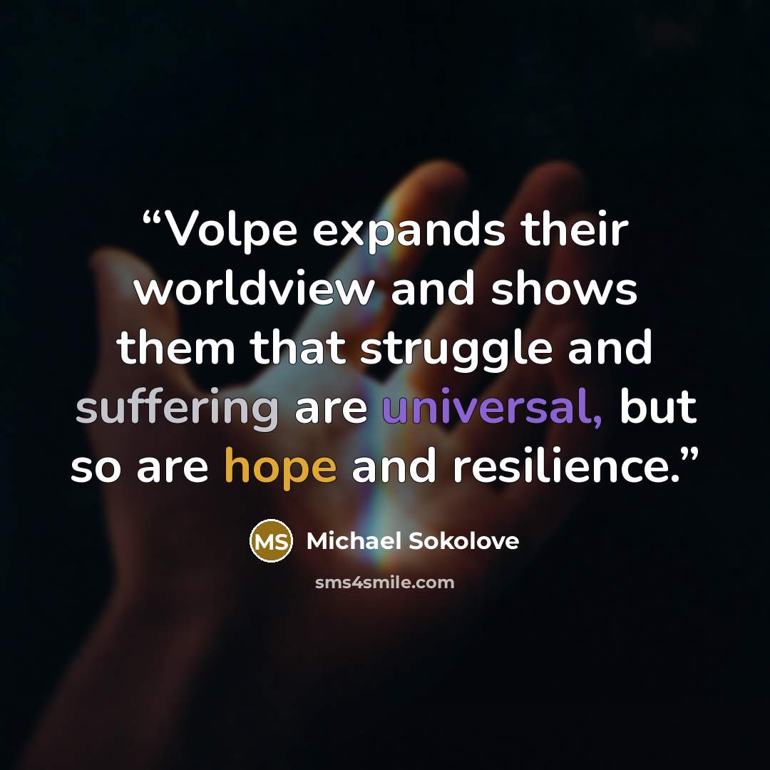 “Volpe expands their worldview and shows them that struggle and suffering are universal, but so are hope and resilience.” quote by Michael Sokolove
