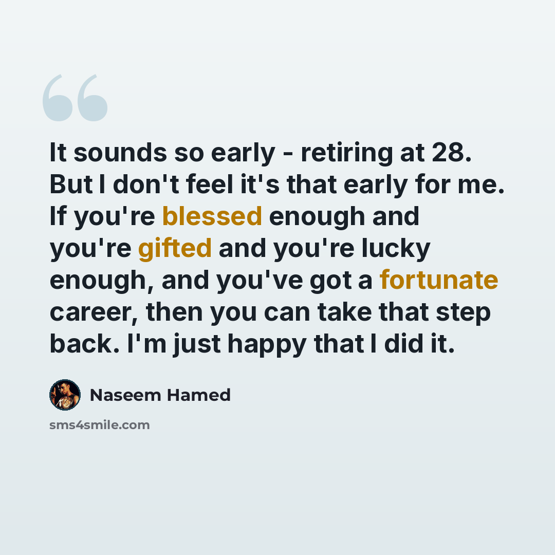 “It sounds so early - retiring at 28. But I don't feel it's that early for me. If you're blessed enough and you're gifted and you're lucky enough, and you've got a fortunate career, then you can take that step back. I'm just happy that I did it.” quote by Naseem Hamed