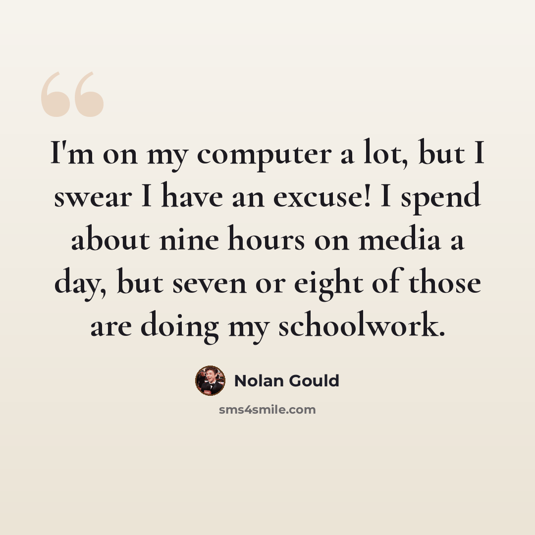 “I'm on my computer a lot, but I swear I have an excuse! I spend about nine hours on media a day, but seven or eight of those are doing my schoolwork.” quote by Nolan Gould