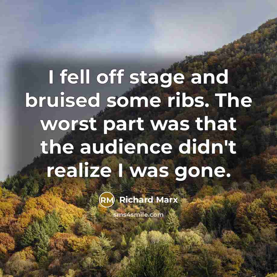 “I fell off stage and bruised some ribs. The worst part was that the audience didn't realize I was gone.” quote by Richard Marx