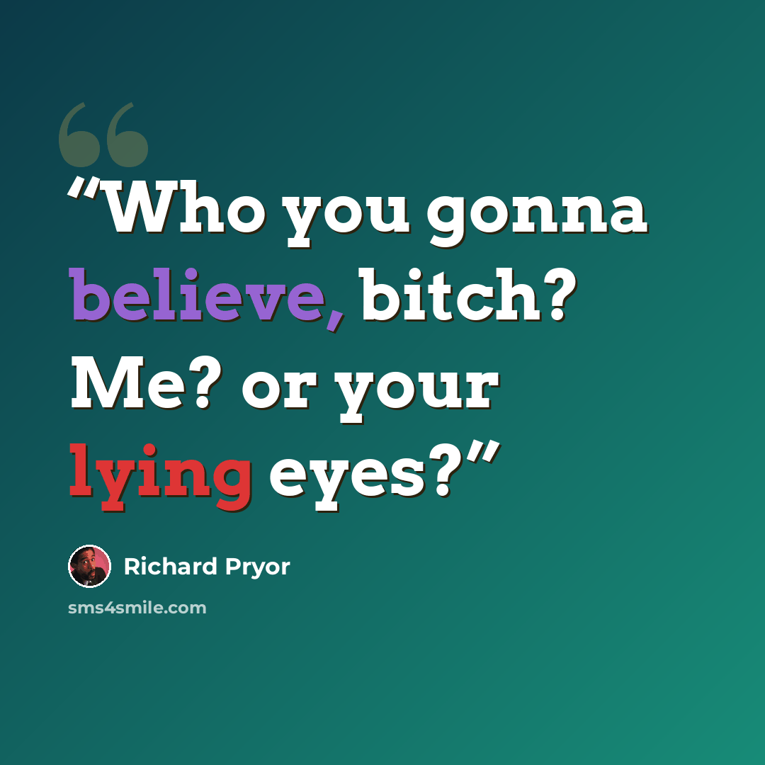 “Who you gonna believe, bitch? Me? or your lying eyes?” quote by Richard Pryor