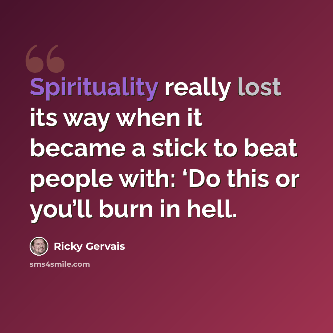 “Spirituality really lost its way when it became a stick to beat people with: ‘Do this or you’ll burn in hell.” quote by Ricky Gervais