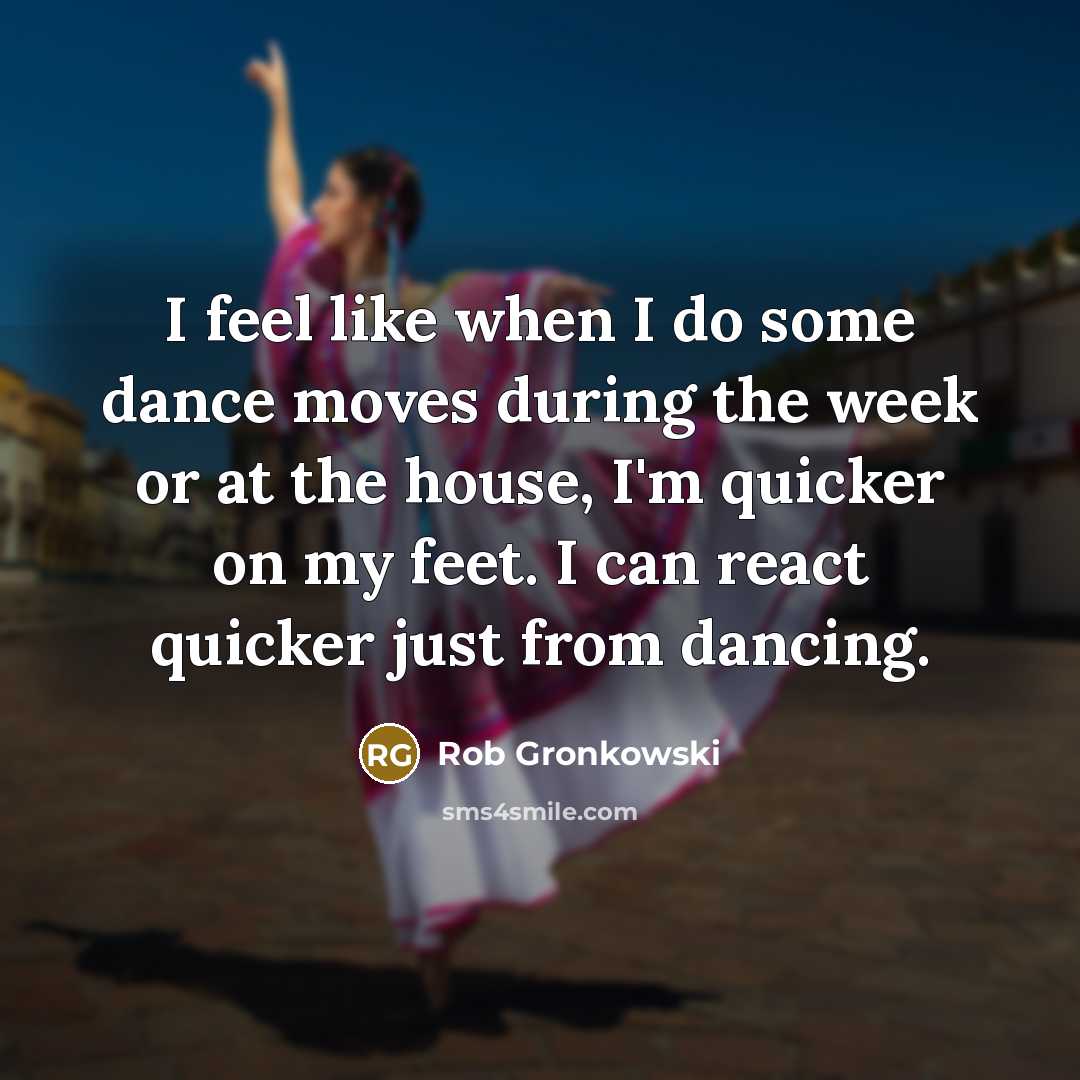 “I feel like when I do some dance moves during the week or at the house, I'm quicker on my feet. I can react quicker just from dancing.” quote by Rob Gronkowski