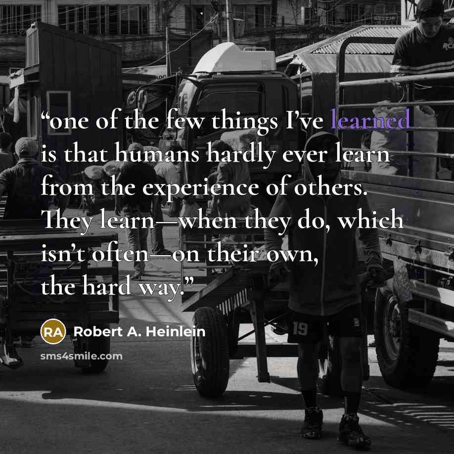 “one of the few things I’ve learned is that humans hardly ever learn from the experience of others. They learn—when they do, which isn’t often—on their own, the hard way.” quote by Robert A. Heinlein